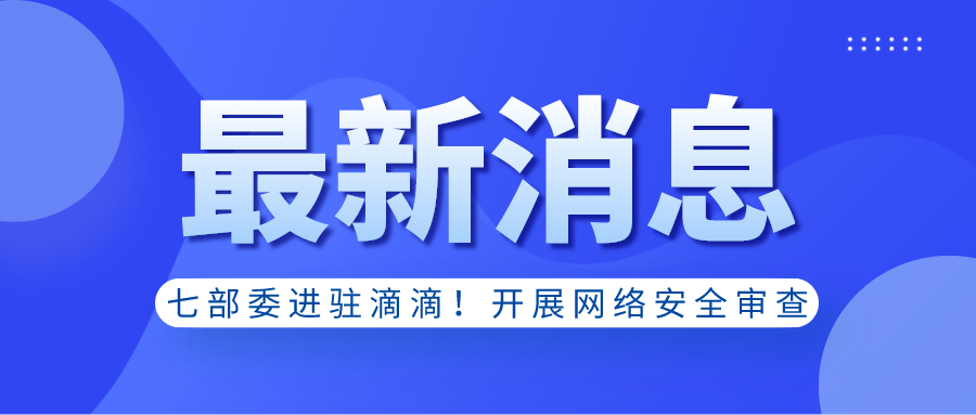 最新消息｜七部委進(jìn)駐滴滴！開(kāi)展網(wǎng)絡(luò)安全審查！